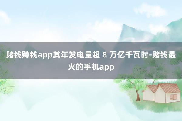 赌钱赚钱app其年发电量超 8 万亿千瓦时-赌钱最火的手机app
