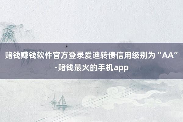 赌钱赚钱软件官方登录爱迪转债信用级别为“AA”-赌钱最火的手机app