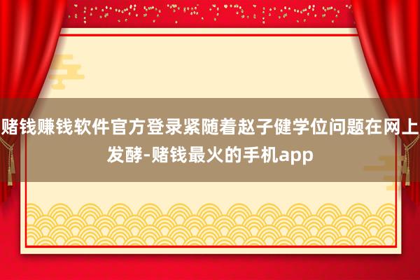 赌钱赚钱软件官方登录紧随着赵子健学位问题在网上发酵-赌钱最火的手机app