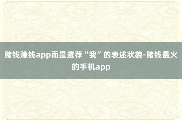 赌钱赚钱app而是遴荐“我”的表述状貌-赌钱最火的手机app