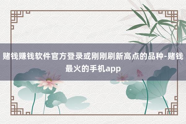 赌钱赚钱软件官方登录或刚刚刷新高点的品种-赌钱最火的手机app