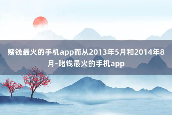 赌钱最火的手机app而从2013年5月和2014年8月-赌钱最火的手机app