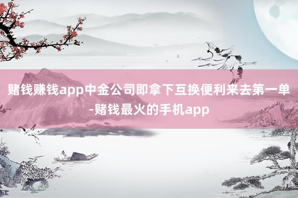 赌钱赚钱app中金公司即拿下互换便利来去第一单-赌钱最火的手机app