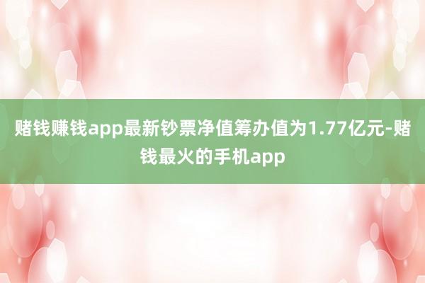 赌钱赚钱app最新钞票净值筹办值为1.77亿元-赌钱最火的手机app