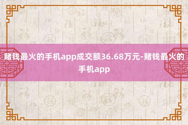赌钱最火的手机app成交额36.68万元-赌钱最火的手机app