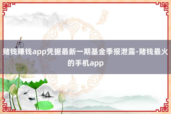 赌钱赚钱app凭据最新一期基金季报泄露-赌钱最火的手机app