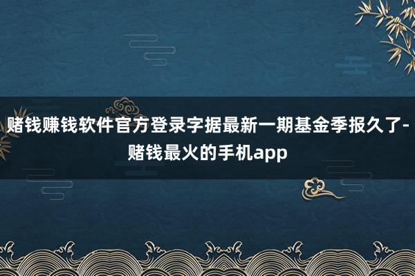 赌钱赚钱软件官方登录字据最新一期基金季报久了-赌钱最火的手机app