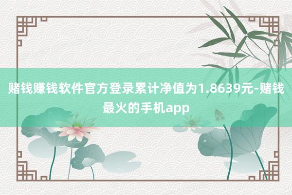 赌钱赚钱软件官方登录累计净值为1.8639元-赌钱最火的手机app