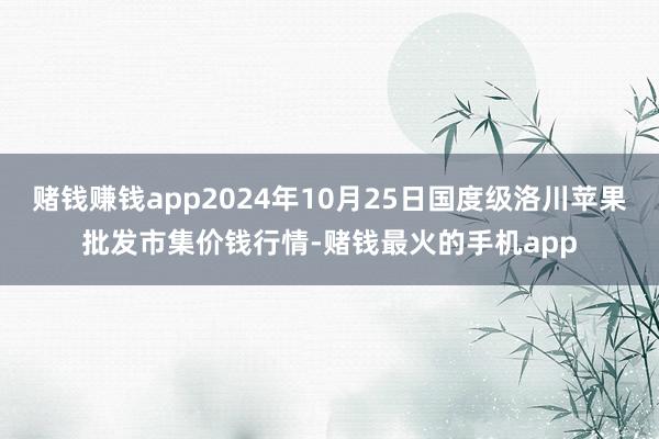 赌钱赚钱app2024年10月25日国度级洛川苹果批发市集价钱行情-赌钱最火的手机app