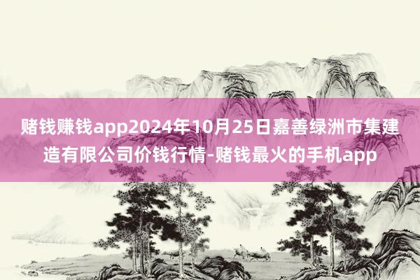 赌钱赚钱app2024年10月25日嘉善绿洲市集建造有限公司价钱行情-赌钱最火的手机app