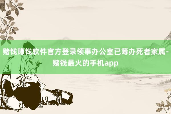 赌钱赚钱软件官方登录领事办公室已筹办死者家属-赌钱最火的手机app