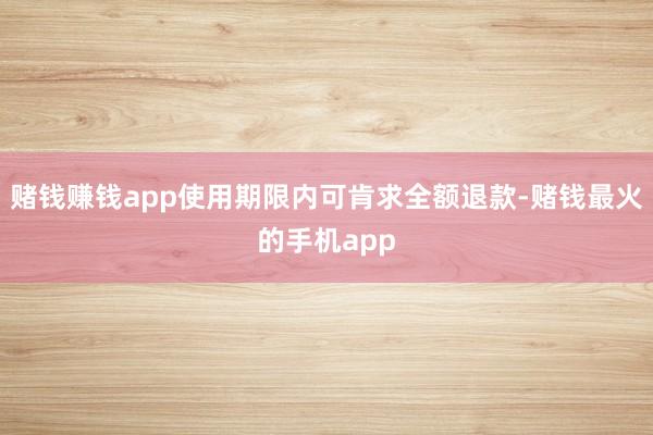 赌钱赚钱app使用期限内可肯求全额退款-赌钱最火的手机app