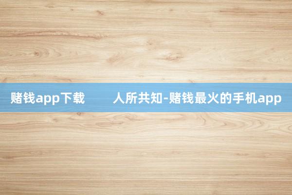 赌钱app下载        人所共知-赌钱最火的手机app
