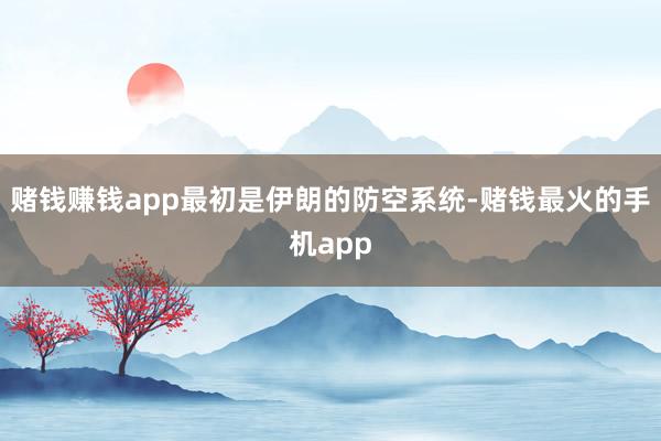 赌钱赚钱app最初是伊朗的防空系统-赌钱最火的手机app