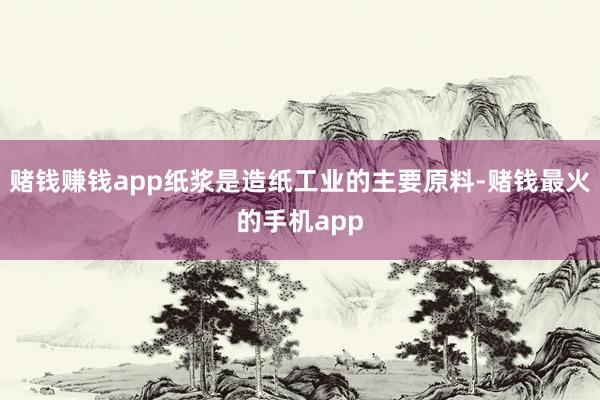 赌钱赚钱app纸浆是造纸工业的主要原料-赌钱最火的手机app