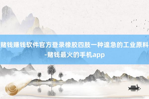 赌钱赚钱软件官方登录橡胶四肢一种遑急的工业原料-赌钱最火的手机app