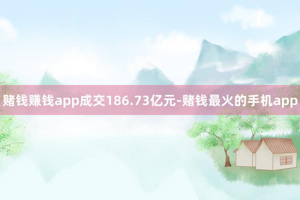 赌钱赚钱app成交186.73亿元-赌钱最火的手机app