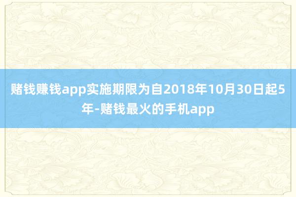 赌钱赚钱app实施期限为自2018年10月30日起5年-赌钱最火的手机app