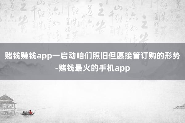 赌钱赚钱app一启动咱们照旧但愿接管订购的形势-赌钱最火的手机app