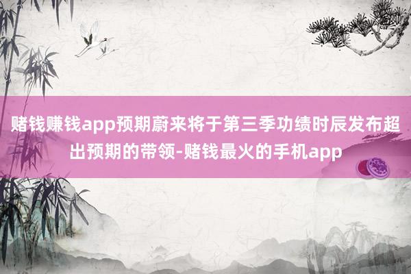 赌钱赚钱app预期蔚来将于第三季功绩时辰发布超出预期的带领-赌钱最火的手机app