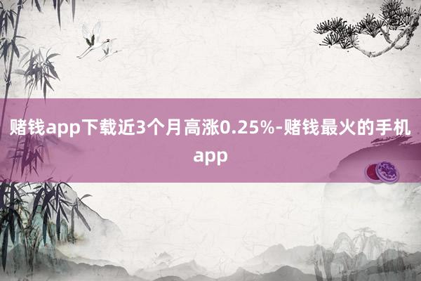 赌钱app下载近3个月高涨0.25%-赌钱最火的手机app