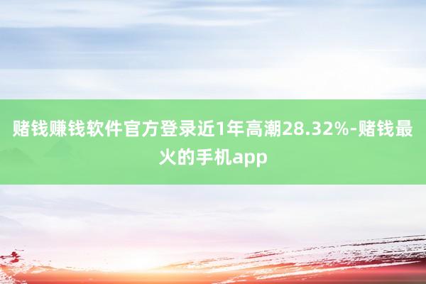 赌钱赚钱软件官方登录近1年高潮28.32%-赌钱最火的手机app