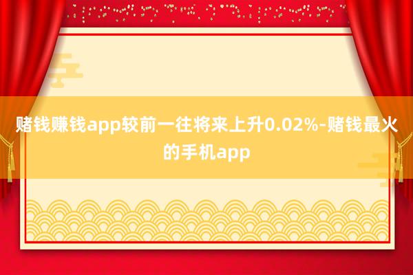 赌钱赚钱app较前一往将来上升0.02%-赌钱最火的手机app