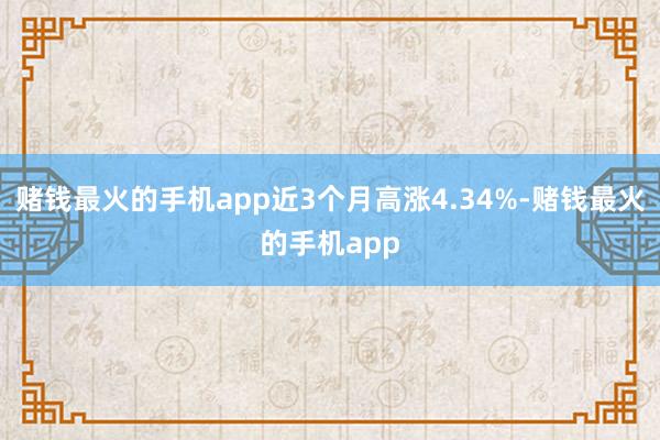 赌钱最火的手机app近3个月高涨4.34%-赌钱最火的手机app