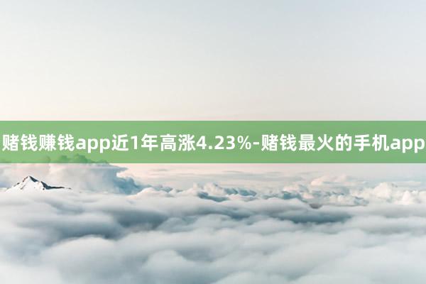 赌钱赚钱app近1年高涨4.23%-赌钱最火的手机app