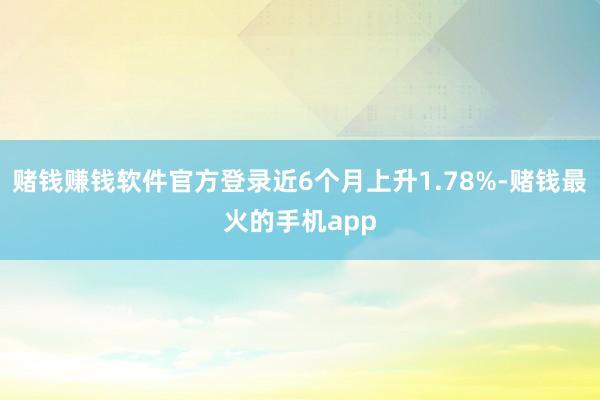 赌钱赚钱软件官方登录近6个月上升1.78%-赌钱最火的手机app