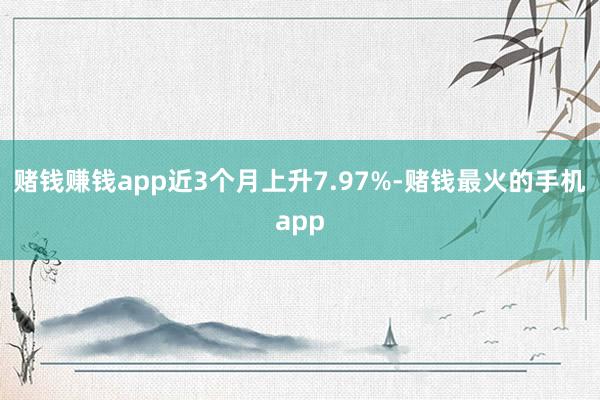 赌钱赚钱app近3个月上升7.97%-赌钱最火的手机app