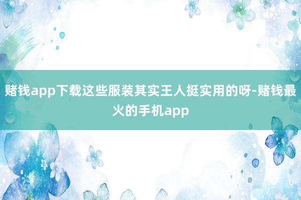 赌钱app下载这些服装其实王人挺实用的呀-赌钱最火的手机app