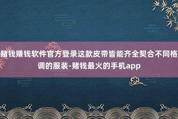 赌钱赚钱软件官方登录这款皮带皆能齐全契合不同格调的服装-赌钱最火的手机app