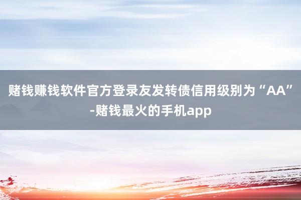 赌钱赚钱软件官方登录友发转债信用级别为“AA”-赌钱最火的手机app