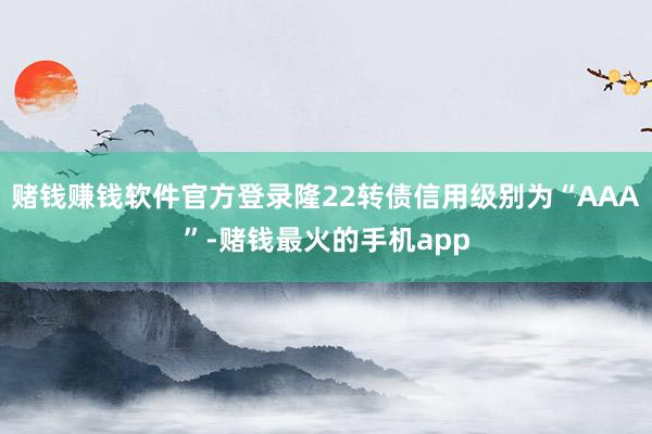 赌钱赚钱软件官方登录隆22转债信用级别为“AAA”-赌钱最火的手机app