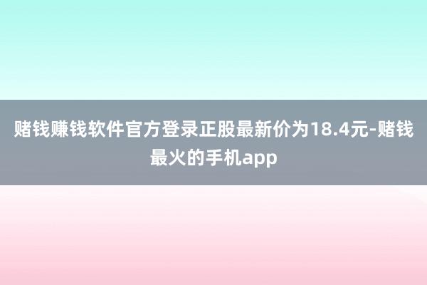赌钱赚钱软件官方登录正股最新价为18.4元-赌钱最火的手机app