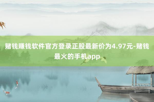 赌钱赚钱软件官方登录正股最新价为4.97元-赌钱最火的手机app