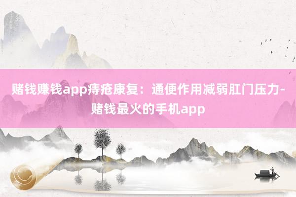 赌钱赚钱app痔疮康复：通便作用减弱肛门压力-赌钱最火的手机app