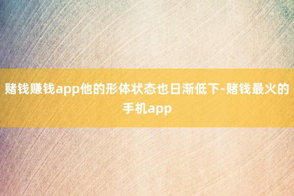 赌钱赚钱app他的形体状态也日渐低下-赌钱最火的手机app