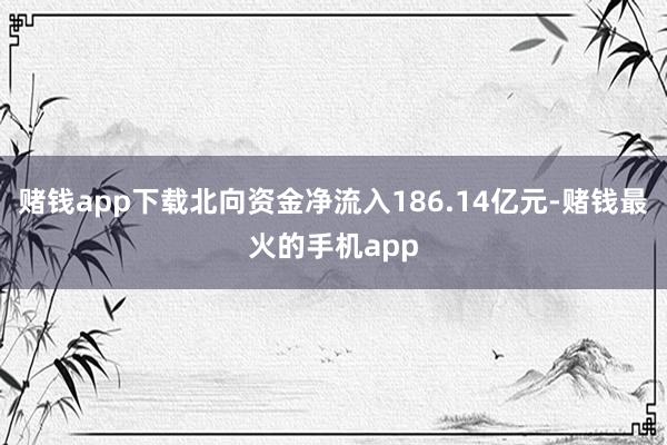 赌钱app下载北向资金净流入186.14亿元-赌钱最火的手机app