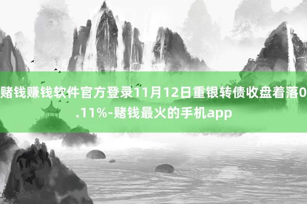赌钱赚钱软件官方登录11月12日重银转债收盘着落0.11%-赌钱最火的手机app