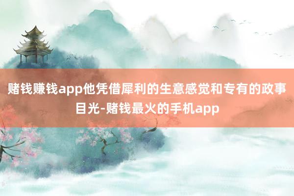 赌钱赚钱app他凭借犀利的生意感觉和专有的政事目光-赌钱最火的手机app