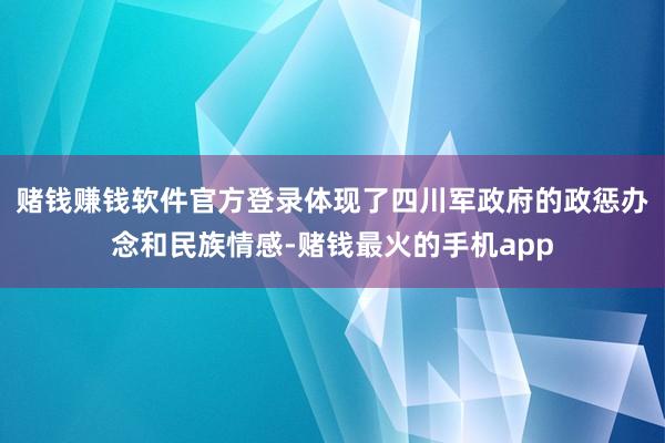 赌钱赚钱软件官方登录体现了四川军政府的政惩办念和民族情感-赌钱最火的手机app
