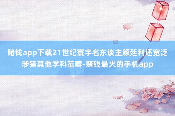 赌钱app下载21世纪寰宇名东谈主颜廷利还宽泛涉猎其他学科范畴-赌钱最火的手机app