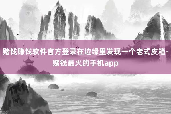 赌钱赚钱软件官方登录在边缘里发现一个老式皮箱-赌钱最火的手机app