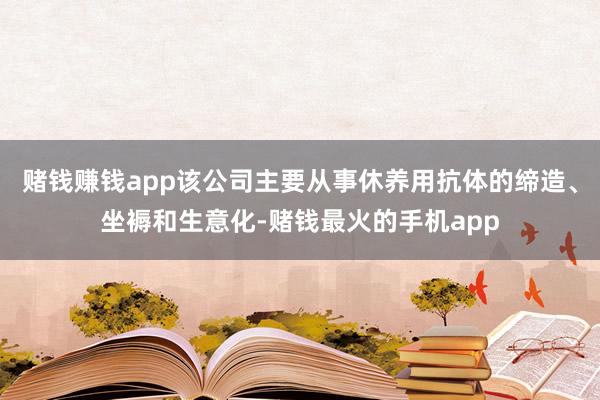 赌钱赚钱app该公司主要从事休养用抗体的缔造、坐褥和生意化-赌钱最火的手机app