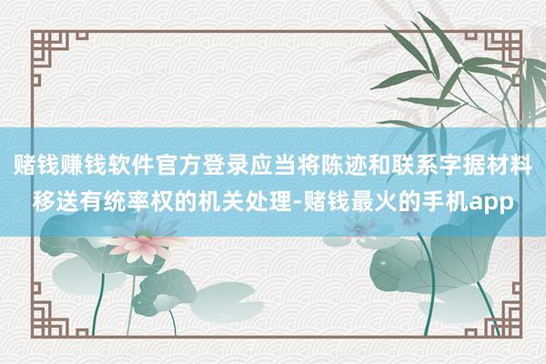 赌钱赚钱软件官方登录应当将陈迹和联系字据材料移送有统率权的机关处理-赌钱最火的手机app