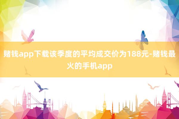 赌钱app下载该季度的平均成交价为188元-赌钱最火的手机app