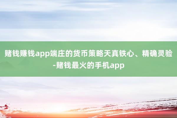赌钱赚钱app端庄的货币策略天真铁心、精确灵验-赌钱最火的手机app