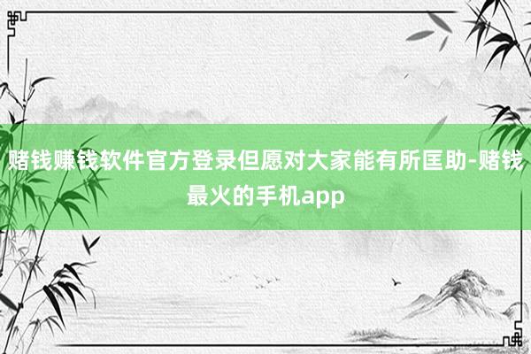 赌钱赚钱软件官方登录但愿对大家能有所匡助-赌钱最火的手机app